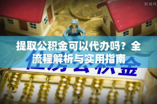 马村提取公积金可以代办吗？全流程解析与实用指南