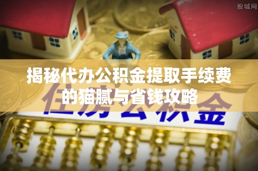 马村揭秘代办公积金提取手续费的猫腻与省钱攻略