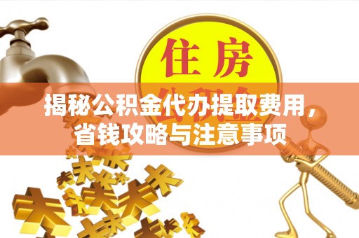 马村揭秘公积金代办提取费用，省钱攻略与注意事项