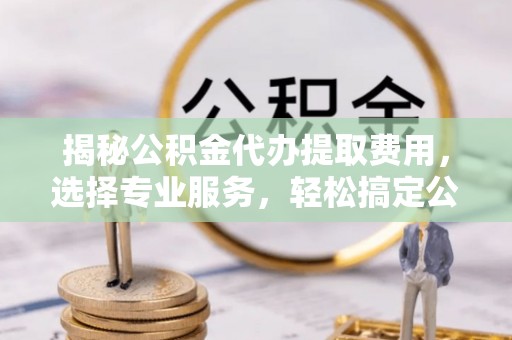 马村揭秘公积金代办提取费用，选择专业服务，轻松搞定公积金提取