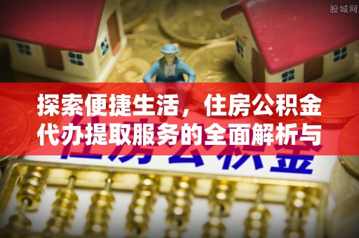马村探索便捷生活，住房公积金代办提取服务的全面解析与优势