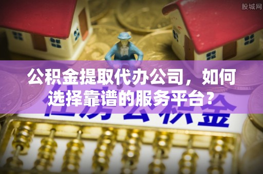 马村公积金提取代办公司，如何选择靠谱的服务平台？