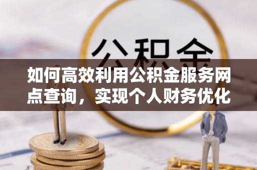 马村如何高效利用公积金服务网点查询，实现个人财务优化