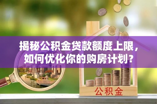 马村揭秘公积金贷款额度上限，如何优化你的购房计划？