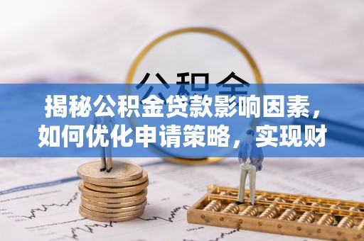 马村揭秘公积金贷款影响因素，如何优化申请策略，实现财务自由？
