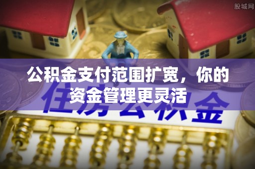马村公积金支付范围扩宽，你的资金管理更灵活