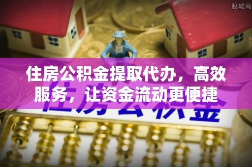 马村住房公积金提取代办，高效服务，让资金流动更便捷