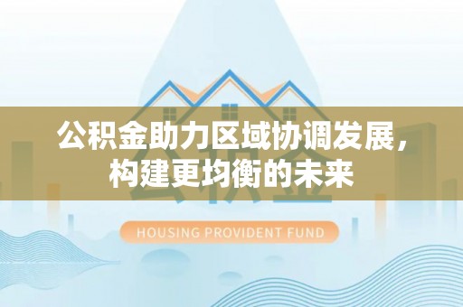 马村公积金助力区域协调发展，构建更均衡的未来
