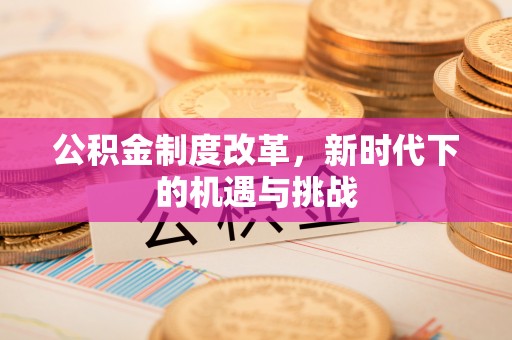 马村公积金制度改革，新时代下的机遇与挑战