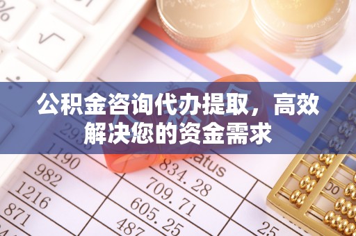 马村公积金咨询代办提取，高效解决您的资金需求