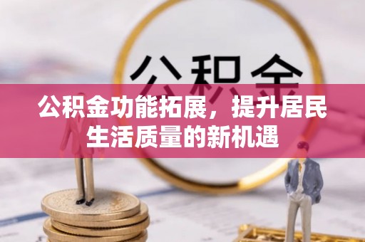 马村公积金功能拓展，提升居民生活质量的新机遇