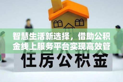 马村智慧生活新选择，借助公积金线上服务平台实现高效管理