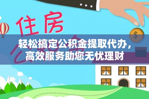 马村轻松搞定公积金提取代办，高效服务助您无忧理财
