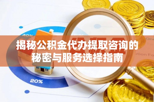 马村揭秘公积金代办提取咨询的秘密与服务选择指南