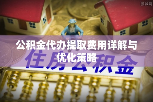 马村公积金代办提取费用详解与优化策略