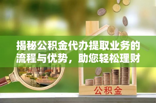 马村揭秘公积金代办提取业务的流程与优势，助您轻松理财
