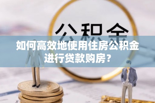 马村如何高效地使用住房公积金进行贷款购房？