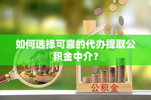 马村如何选择可靠的代办提取公积金中介？