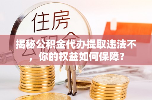马村揭秘公积金代办提取违法不，你的权益如何保障？